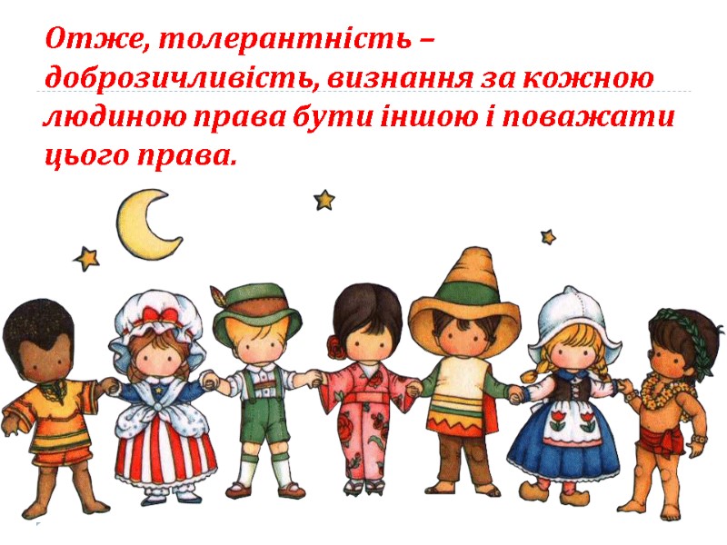 Отже, толерантність – доброзичливість, визнання за кожною людиною права бути іншою і поважати цього